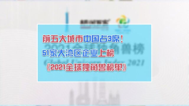 《2021全球独角兽榜单》发布,大湾区上榜51家企业!