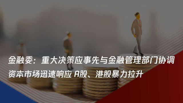 金融委:重大决策应事先与金融管理部门协调 资本市场迅速响应 A股、港股暴力拉升!