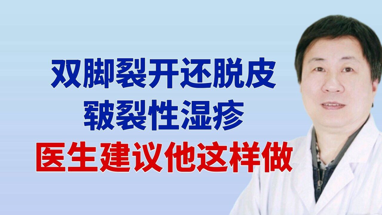 双脚裂开还脱皮,皲裂性湿疹,医生建议他这样做