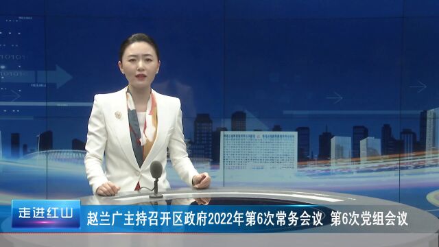 赵兰广主持召开区政府2022年第6次常务会议 第6次党组会议