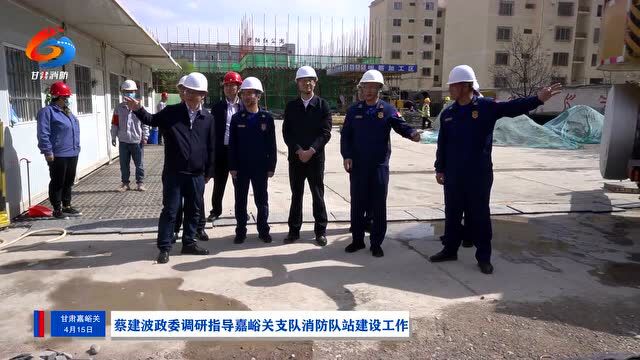 蔡建波政委调研指导嘉峪关支队消防队站建设工作