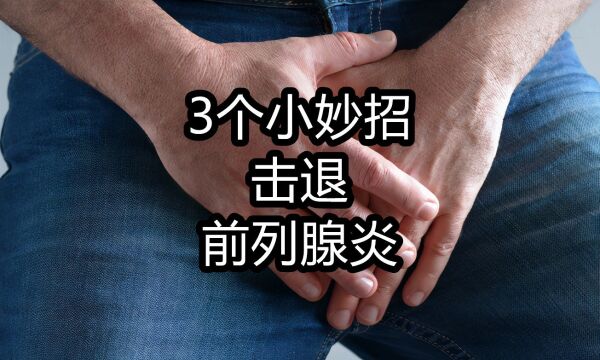 前列腺炎反复发作难根治?学会这3个小妙招,炎症永不打扰