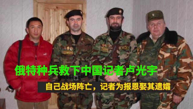 俄特种兵救下中国记者卢光宇,自己战场阵亡,记者为报恩娶其遗孀