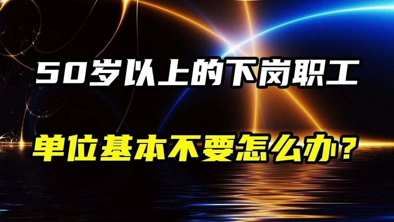 50岁以上的下岗职工,单位基本不要,该怎么办?