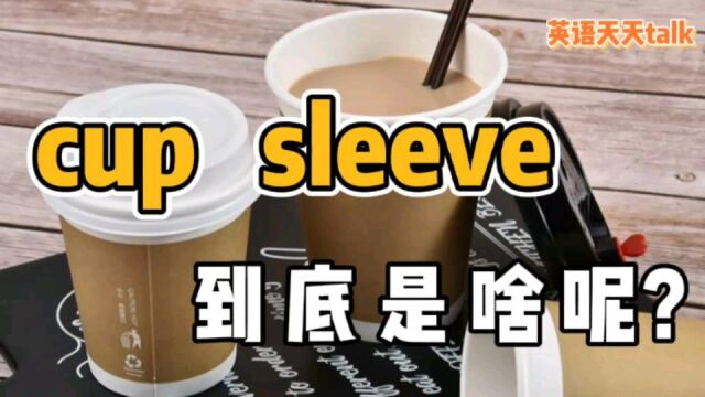 喝咖啡时常说的“cup sleeve”,到底是什么意思呢?