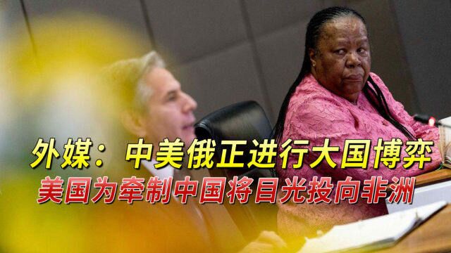 外媒:中美俄正进行大国博弈,美国为牵制中国将目光投向非洲