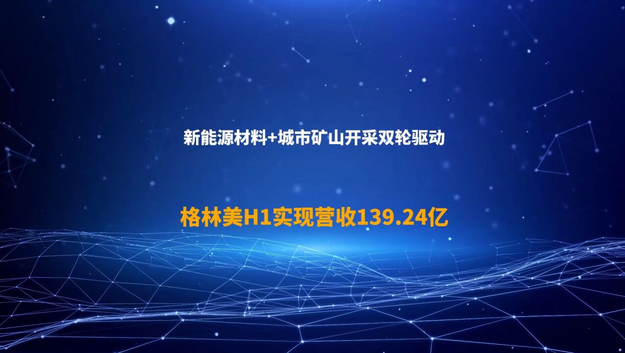 新能源材料+城市矿山开采双轮驱动 格林美H1实现营收139.24亿