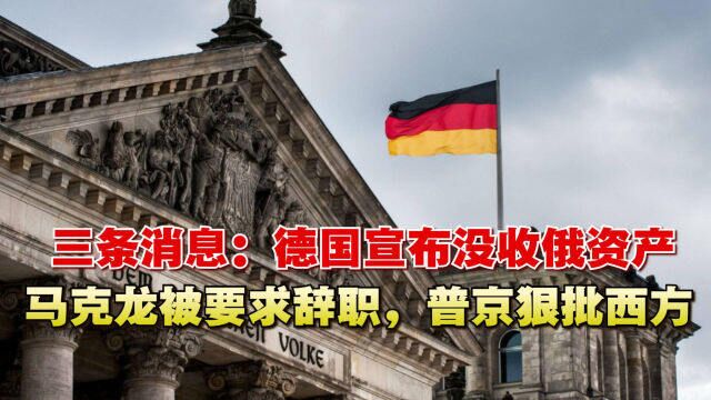 三条消息:德国宣布没收俄资产,马克龙被要求辞职,普京狠批西方