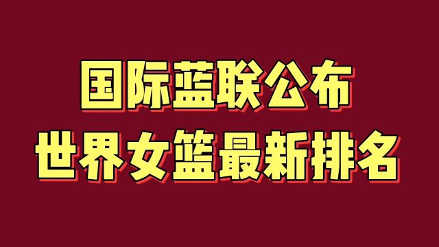 国际篮联公布世界女篮最新排名,看看中国女篮排名第几