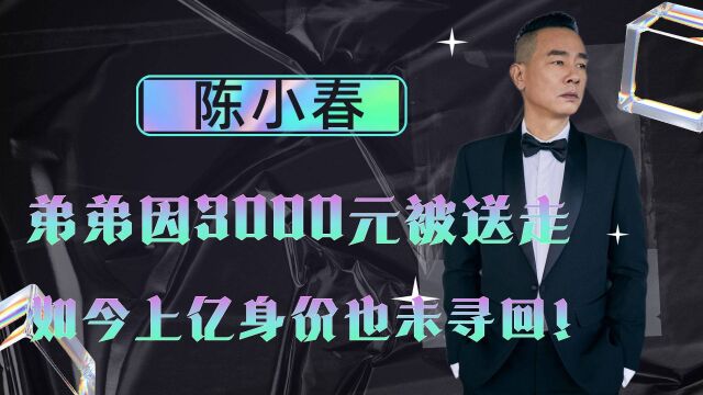 陈小春一生的遗憾!弟弟因3000元被送走,如今上亿身价也未寻回!