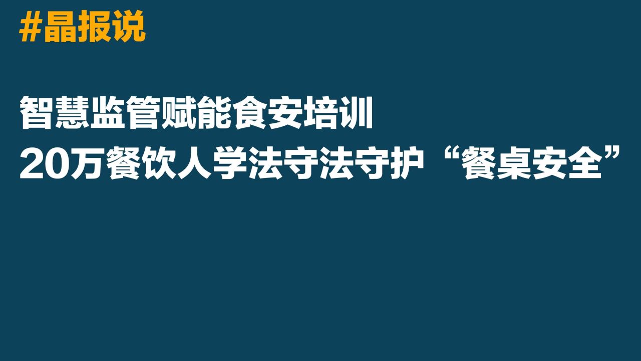 晶报说丨智慧监管赋能食安培训 20万餐饮人学法守法守护“餐桌安全”