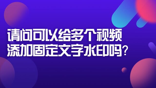 请问可以给多个视频添加固定文字水印吗?