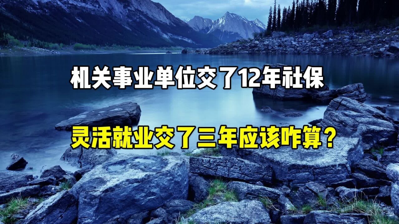 在事业单位交了12年社保,后来灵活就业交了三年,应该咋算?