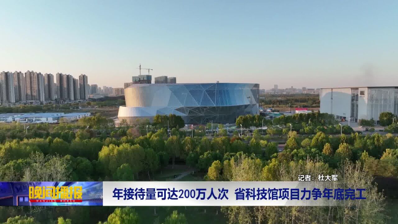 年接待量可达200万人次 省科技馆项目力争年底完工