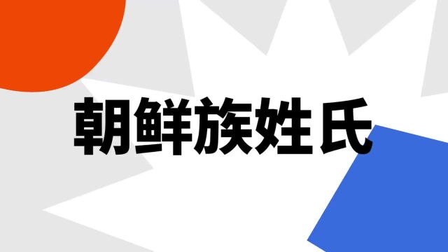 “朝鲜族姓氏”是什么意思?