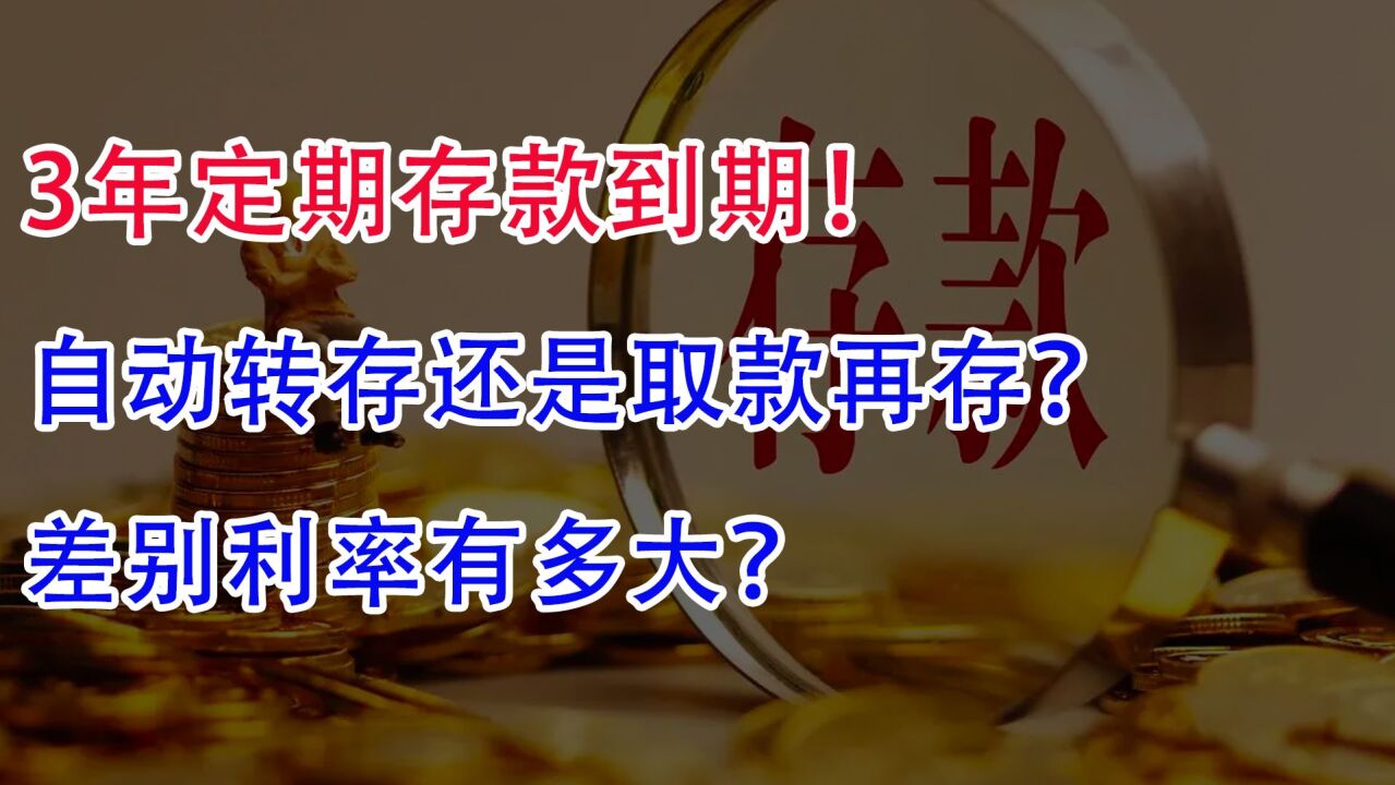 3年定期存款到期!自动转存还是取款再存?差别利率有多大?