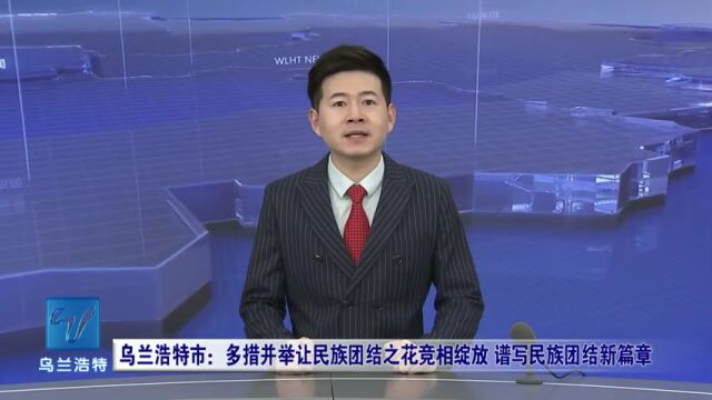 新时代 新征程 新伟业 | 乌兰浩特市:多措并举让民族团结之花竞相绽放 谱写民族团结新篇章