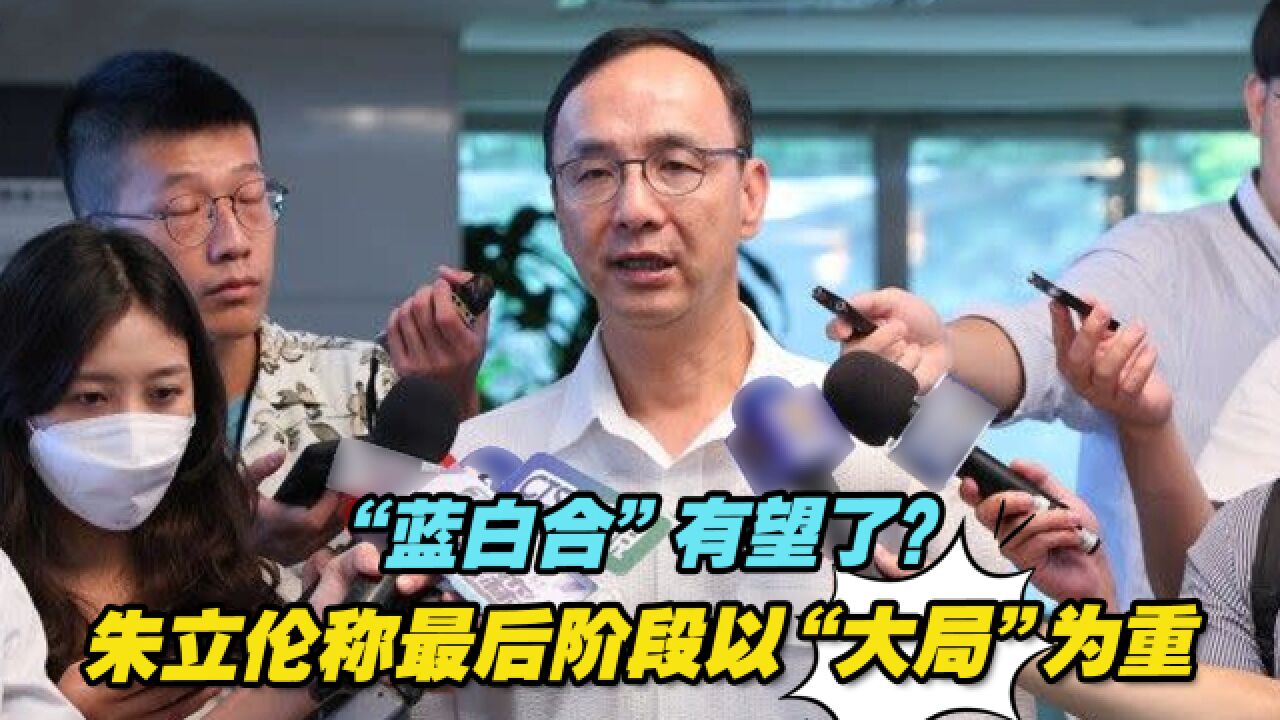 台媒:朱立伦称蓝白党团将有进一步合作,最后阶段以“大局”为重