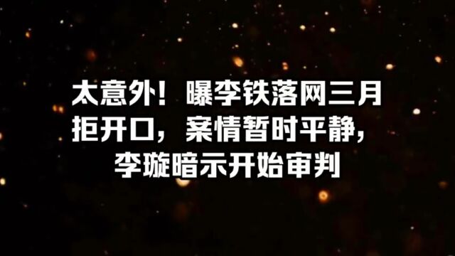 意外!曝李铁落网三月对抗审查,案情暂时平静,李璇暗示开始审判...