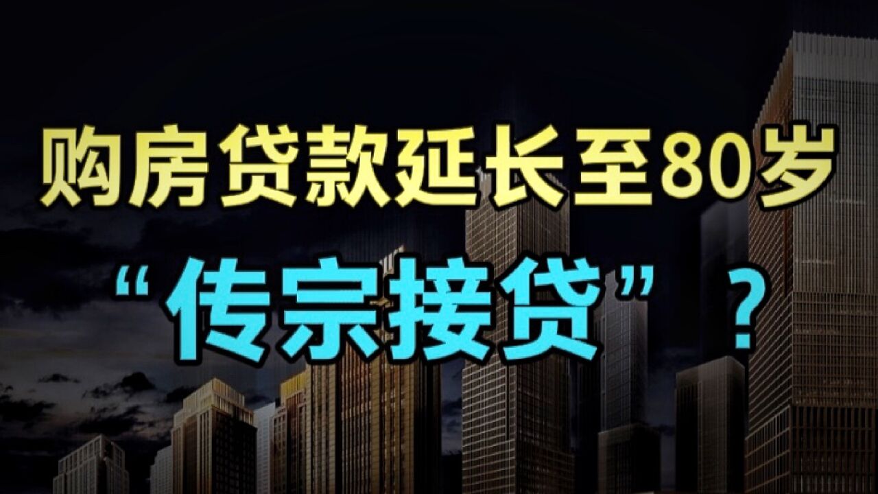 购房贷款年龄延长至80岁,这是要“传宗接贷”?这波操作释放了什么信号?