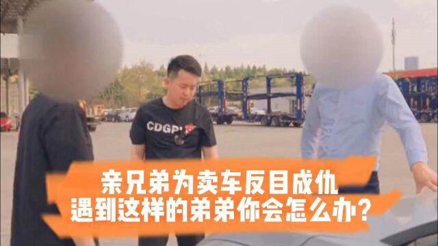 亲兄弟为卖车反目成仇,遇到这样的弟弟你会怎么办?