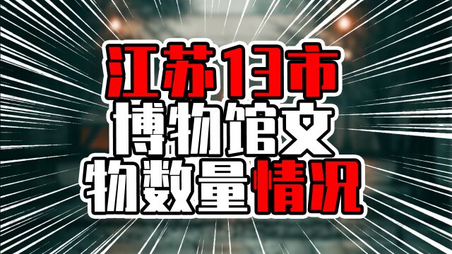 江苏13市博物馆文物数量情况,南京一马当先,不愧为江苏首府