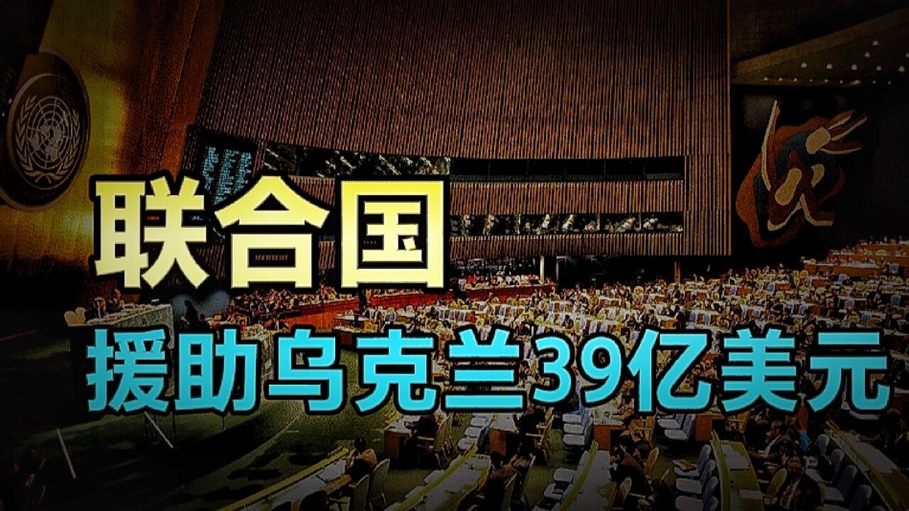 联合国援助乌克兰39亿美元,俄罗斯拒缴会费,美国却一直欠费