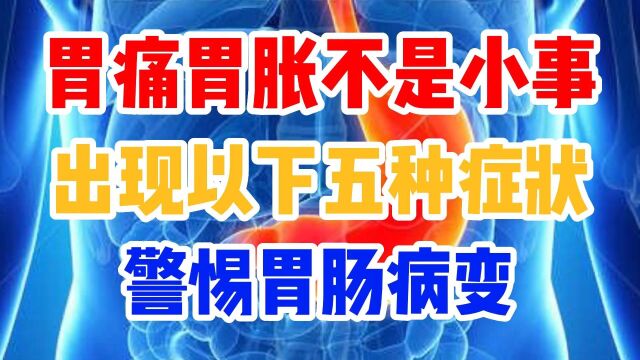 胃痛胃胀不是小事,出现以下五种症状,警惕胃肠病变