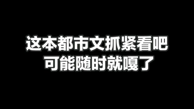 这本都市文抓紧看吧,可能随时就嘎了