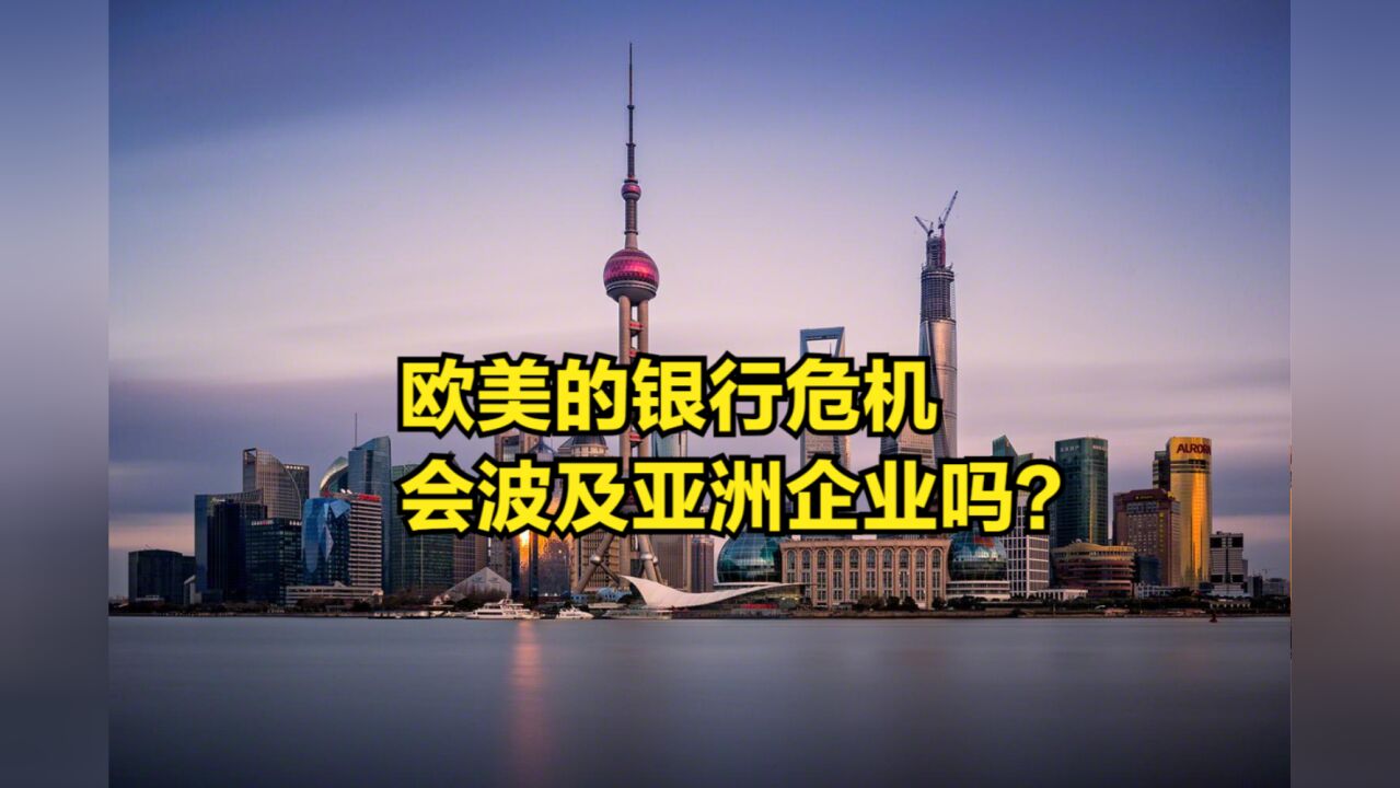 硅谷银行之后,欧美银行也接连暴雷,这场危机会波及亚洲企业吗?