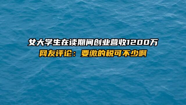 女大学生在读期间创业营收1200万网友评论:要缴的税可不少啊