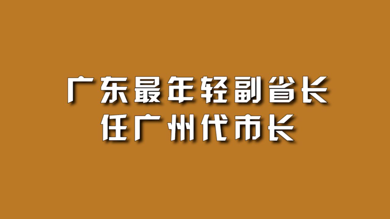 广东最年轻副省长任广州代市长.