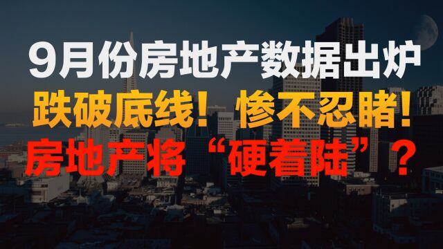 惨不忍睹!房地产9月份数据出炉,跌破底线!房地产要硬着陆?