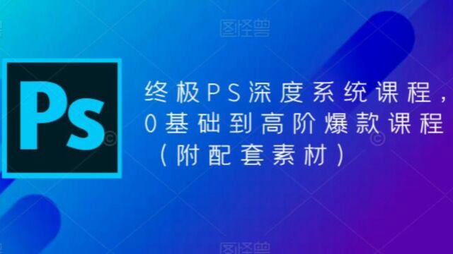 终极PS全面深度系统课程,0基础到高阶爆款课程附配套素材