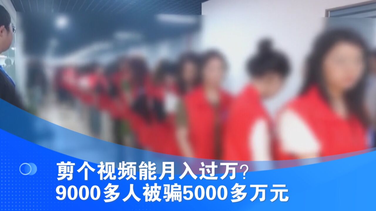 剪个视频能月入过万?9000多人被骗5000多万元