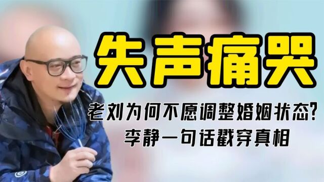 老刘为何不愿调整婚姻状态?李静一句话戳穿真相,让老刘失声痛哭