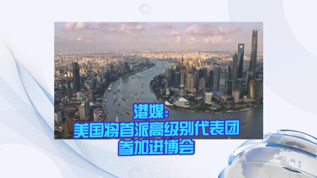 港媒:美国将首派高级别代表团参加进博会