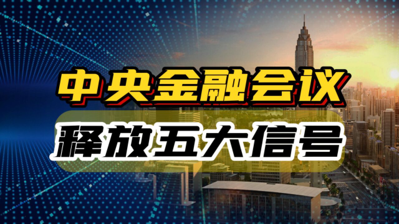 中央金融工作会议召开,释放五大信号,引领未来五年经济发展!