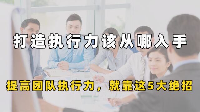 打造执行力该从哪入手?一流领导提高团队执行力,就靠这5大绝招