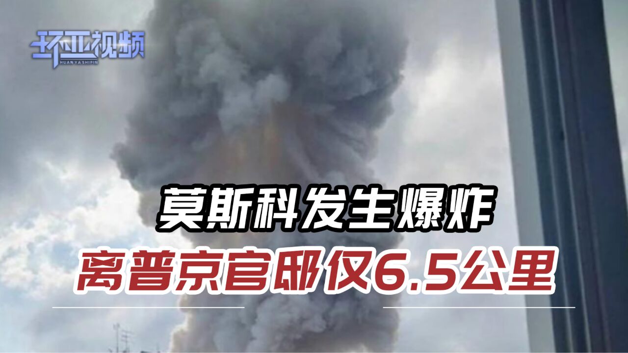 莫斯科传出巨响,爆炸气浪震碎了玻璃,距离普京家门口仅6.5公里