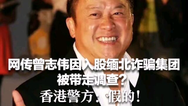 大瓜!网传曾志伟因入股缅北诈骗集团被带走调查?香港警方:假的