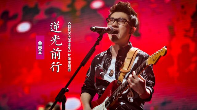 金志文《逆光前行》:献声《他从火光中走来》电视剧片头主题曲