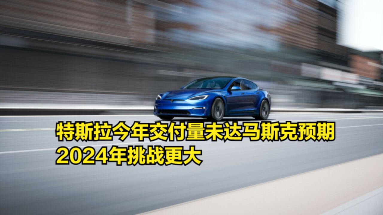 创纪录还不够!特斯拉今年交付量未达马斯克预期,2024年挑战更大