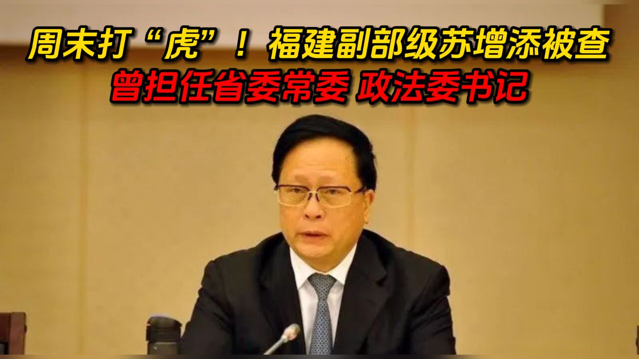 周末打“虎”!福建副部级苏增添被查:曾担任省委常委政法委书记