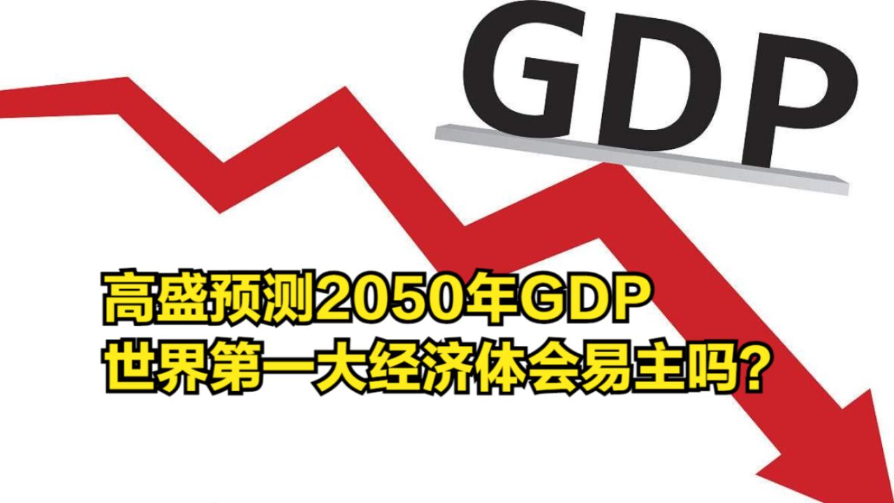 高盛预测2050年GDP,世界第一大经济体会易主吗?美国被反超?