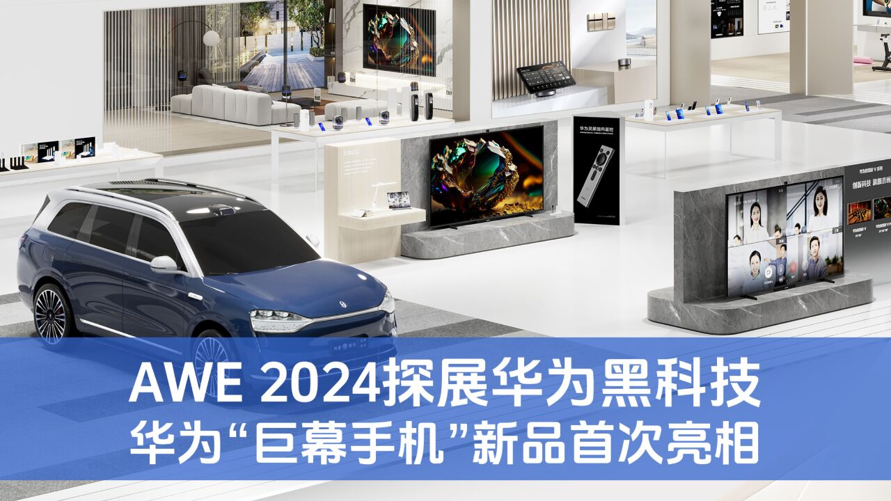 AWE 2024探展华为黑科技,华为“巨幕手机”新品首次亮相