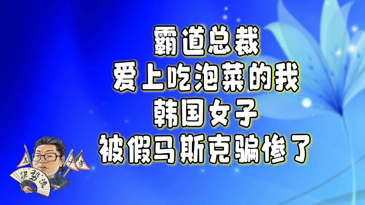 花千芳:霸道总裁爱上吃泡菜的我,韩国女子被假马斯克骗惨了