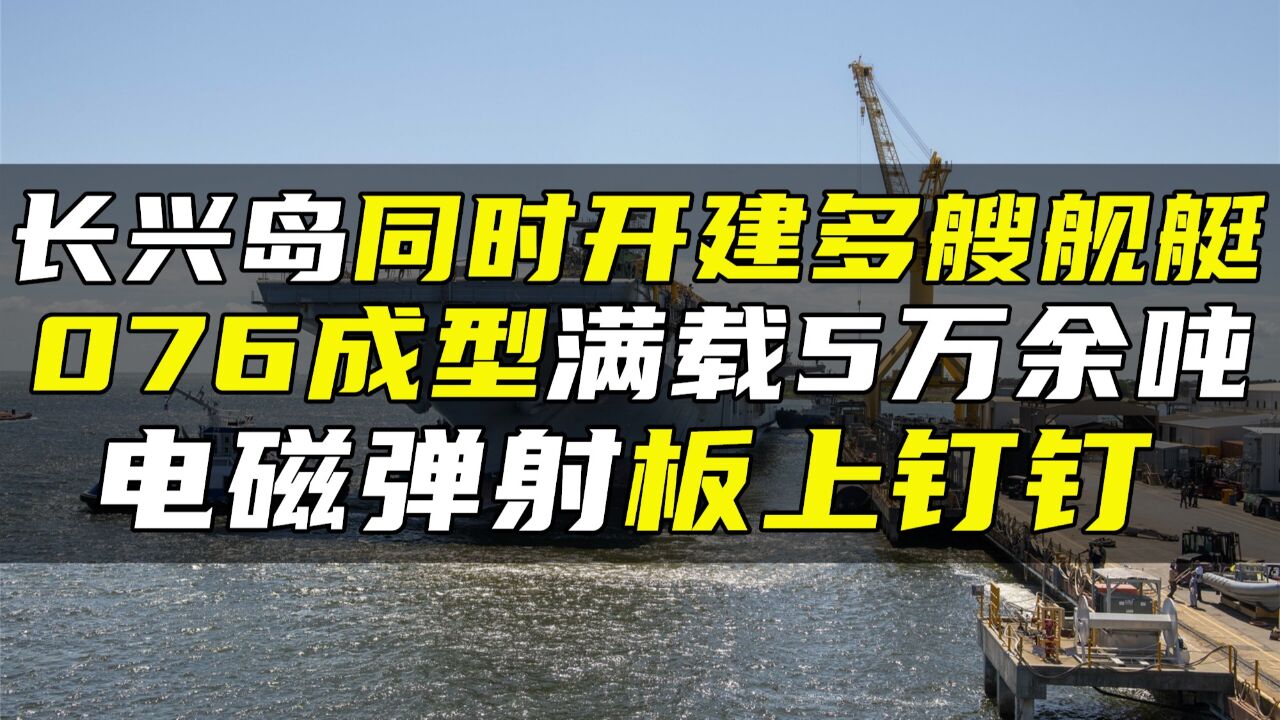 长兴岛同时开建多艘舰艇,076成型满载5万余吨,电磁弹射板上钉钉