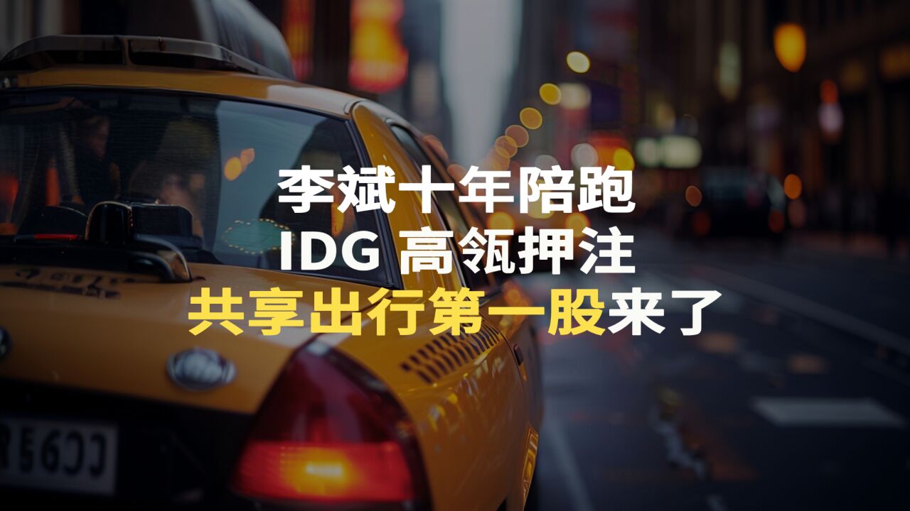 李斌十年陪跑,IDG、高瓴押注,共享出行第一股来了