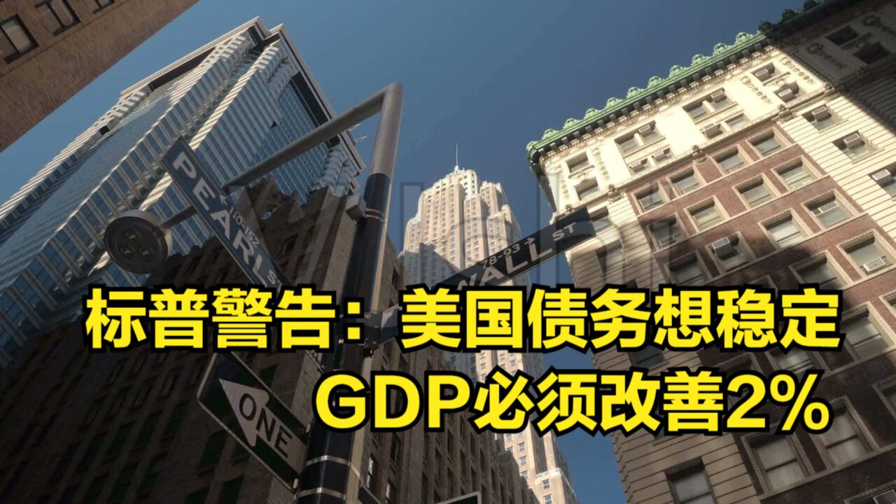 标普警告:美国债务想稳定,GDP必须改善2%,但未来3年都不可能